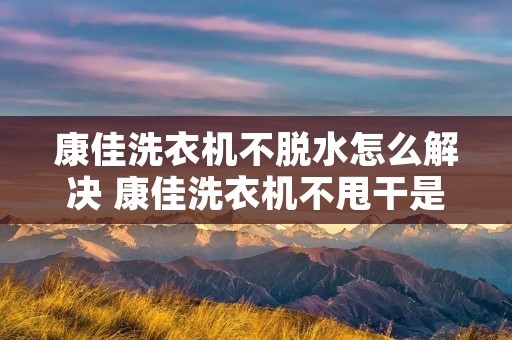 康佳洗衣机不脱水怎么解决 康佳洗衣机不甩干是什么原因