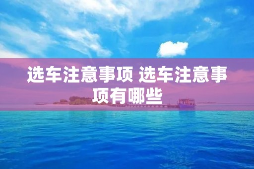 选车注意事项 选车注意事项有哪些 选车注意事项 选车注意事项有哪些
