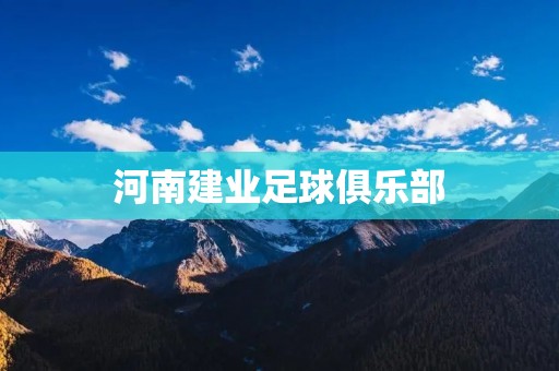 河南建业足球俱乐部:崛起中的中国足坛新势力 河南建业足球俱乐部:崛起中的中国足坛新势力