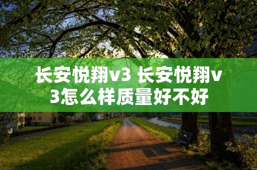 长安悦翔v3 长安悦翔v3怎么样质量好不好 长安悦翔v3 长安悦翔v3怎么样质量好不好