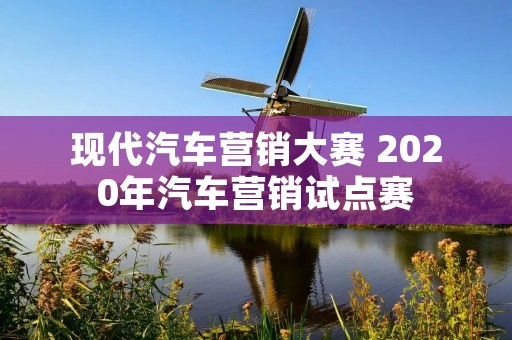 现代汽车营销大赛 2020年汽车营销试点赛 现代汽车营销大赛 2020年汽车营销试点赛