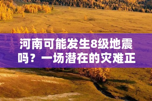 河南可能发生8级地震吗?一场潜在的灾难正悬在我们头上! 河南可能发生8级地震吗?一场潜在的灾难正悬在我们头上!