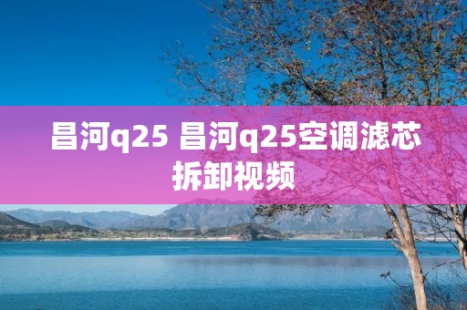 昌河q25 昌河q25空调滤芯拆卸视频 昌河q25 昌河q25空调滤芯拆卸视频