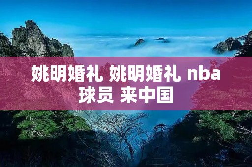 姚明婚礼 姚明婚礼 nba球员 来中国