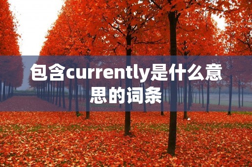 包含currently是什么意思的词条 包含currently是什么意思的词条