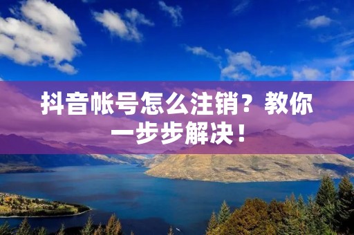 抖音帐号怎么注销?教你一步步解决!