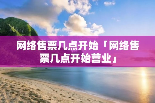 网络售票几点开始「网络售票几点开始营业」