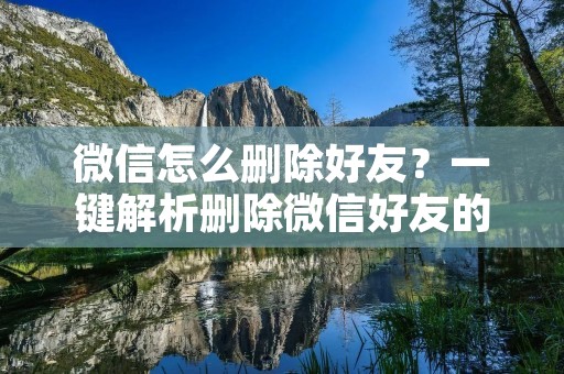 微信怎么删除好友?一键解析删除微信好友的方法