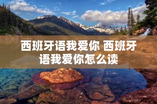 西班牙语我爱你 西班牙语我爱你怎么读
