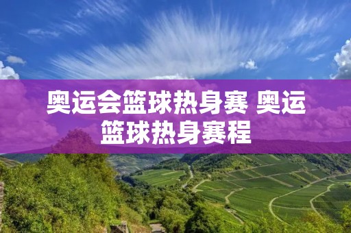 奥运会篮球热身赛 奥运篮球热身赛程
