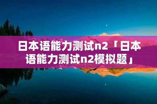 日本语能力测试n2「日本语能力测试n2模拟题」
