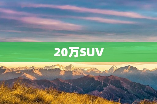 20万SUV:性价比最高的选择 20万SUV:性价比最高的选择