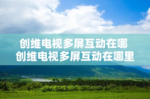 创维电视多屏互动在哪 创维电视多屏互动在哪里找