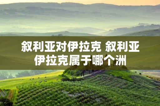 叙利亚对伊拉克 叙利亚伊拉克属于哪个洲