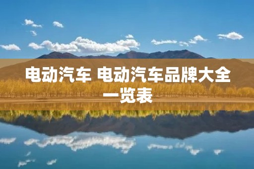 电动汽车 电动汽车品牌大全一览表 电动汽车 电动汽车品牌大全一览表