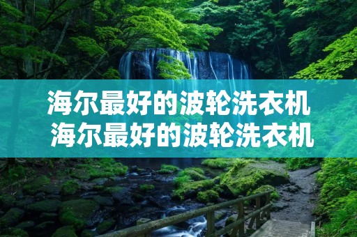 海尔最好的波轮洗衣机 海尔最好的波轮洗衣机怎么用