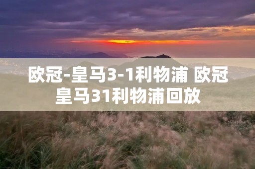 欧冠-皇马3-1利物浦 欧冠皇马31利物浦回放 欧冠-皇马3-1利物浦 欧冠皇马31利物浦回放