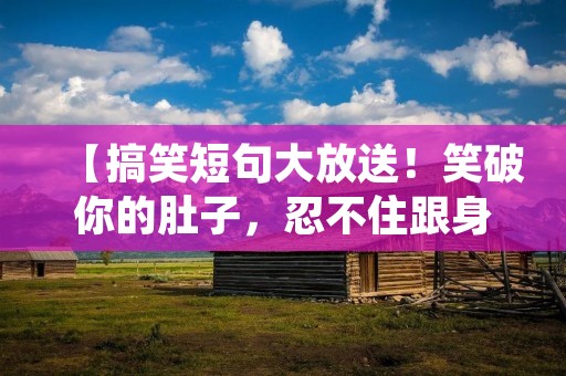 【搞笑短句大放送!笑破你的肚子,忍不住跟身边的人分享!】 【搞笑短句大放送!笑破你的肚子,忍不住跟身边的人分享!】