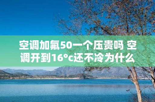 空调加氟50一个压贵吗 空调开到16°c还不冷为什么