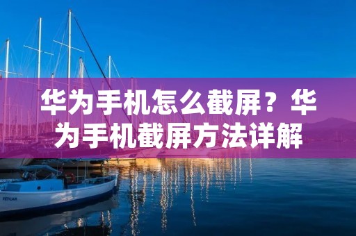 华为手机怎么截屏?华为手机截屏方法详解
