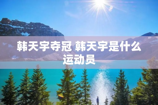 韩天宇夺冠 韩天宇是什么运动员