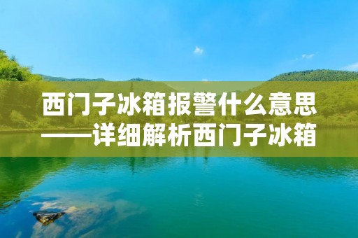 西门子冰箱报警什么意思——详细解析西门子冰箱的警报信息