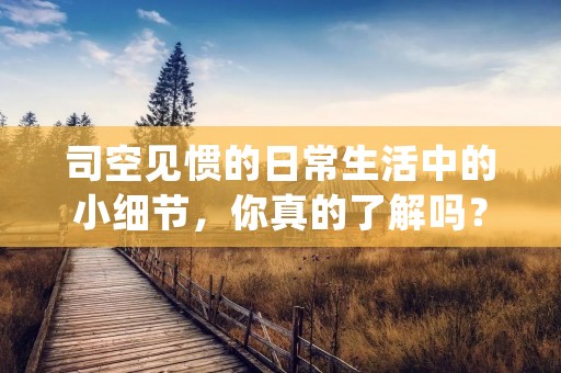司空见惯的日常生活中的小细节，你真的了解吗？