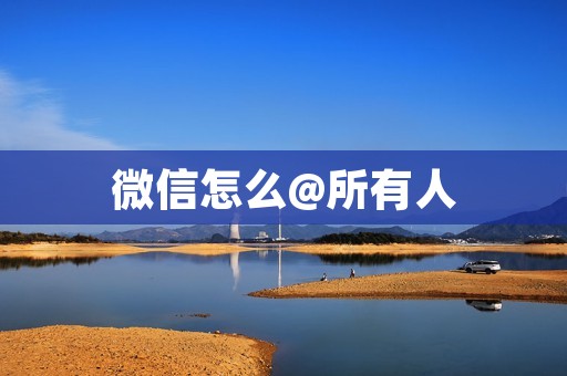 微信怎么@所有人:快速与大家分享消息的方法