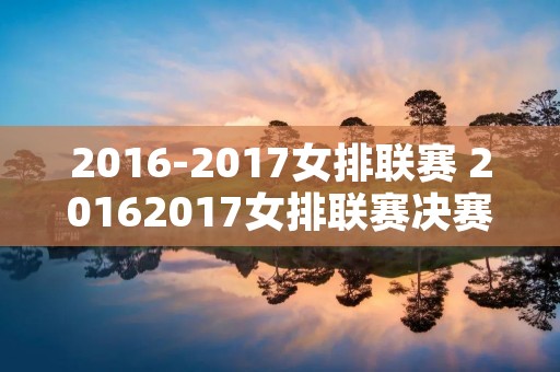 2016-2017女排联赛 20162017女排联赛决赛第三场 2016-2017女排联赛 20162017女排联赛决赛第三场