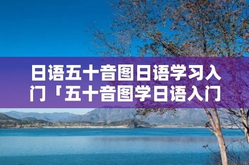 日语五十音图日语学习入门「五十音图学日语入门图片」