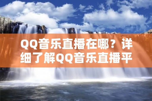 QQ音乐直播在哪?详细了解QQ音乐直播平台