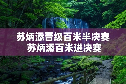 苏炳添晋级百米半决赛 苏炳添百米进决赛