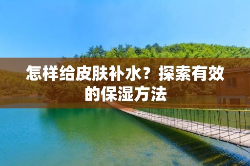 怎样给皮肤补水?探索有效的保湿方法