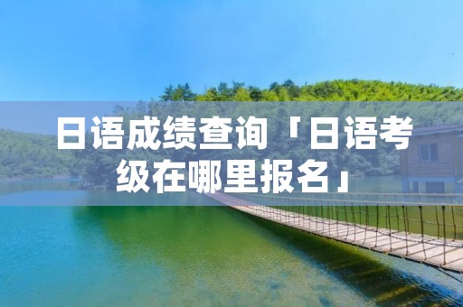 日语成绩查询「日语考级在哪里报名」