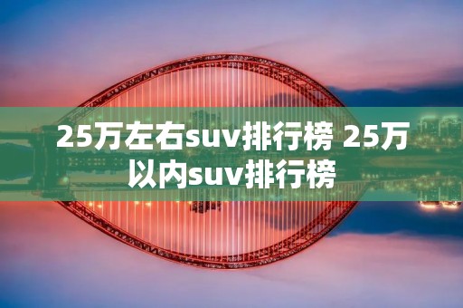 25万左右suv排行榜 25万以内suv排行榜 25万左右suv排行榜 25万以内suv排行榜