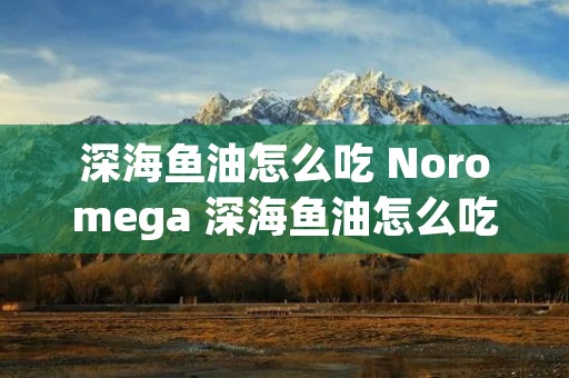 深海鱼油怎么吃 Noromega 深海鱼油怎么吃