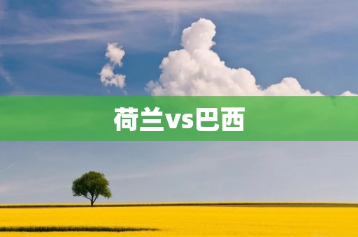 荷兰vs巴西：战火重燃，谁将笑到最后？