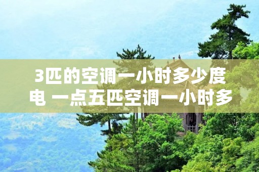 3匹的空调一小时多少度电 一点五匹空调一小时多少度电