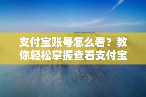 支付宝账号怎么看?教你轻松掌握查看支付宝账号的方法!