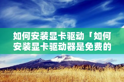 如何安装显卡驱动「如何安装显卡驱动器是免费的吗?」