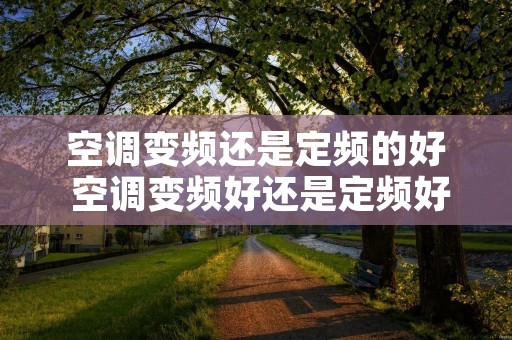 空调变频还是定频的好 空调变频好还是定频好呢