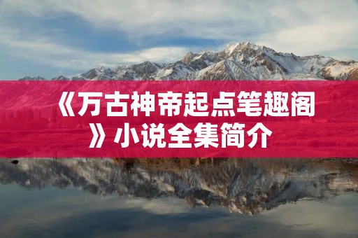 《万古神帝起点笔趣阁》小说全集简介