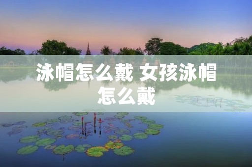 泳帽怎么戴 女孩泳帽怎么戴 泳帽怎么戴 女孩泳帽怎么戴