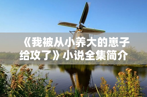 《我被从小养大的崽子给攻了》小说全集简介