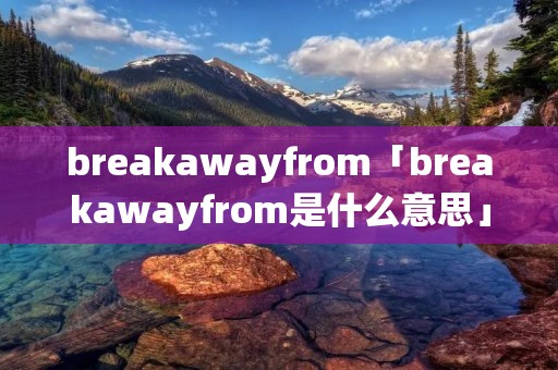 breakawayfrom「breakawayfrom是什么意思」