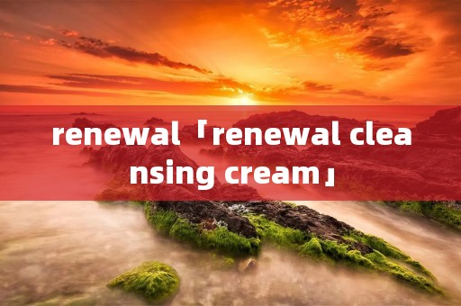 renewal「renewal cleansing cream」