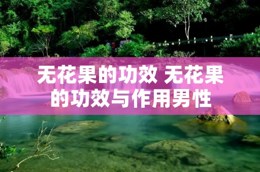 无花果的功效 无花果的功效与作用男性 无花果的功效 无花果的功效与作用男性