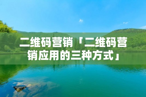 二维码营销「二维码营销应用的三种方式」