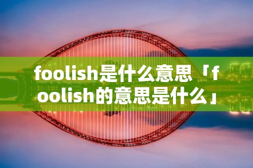 foolish是什么意思「foolish的意思是什么」
