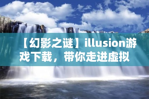 【幻影之谜】illusion游戏下载，带你走进虚拟世界的奇妙之旅